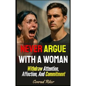 Riker, Conrad Never Argue With A Woman: Withdraw Attention, Affection, And Commitment (Redpilled Relationships (satire)) Riker, Conrad Never Argue With A Woman: Withdraw Attention, Affection, And Commitment (Redpilled Relationships (satire))