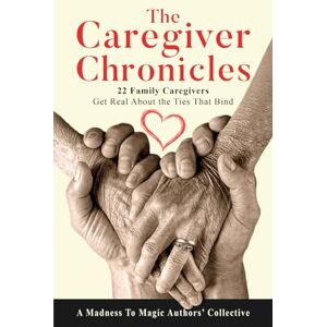 Authors' Collective, A Madness To Magic The Caregiver Chronicles: 22 Family Caregivers Get Real about the Ties That Bind Authors' Collective, A Madness To Magic The Caregiver Chronicles: 22 Family Caregivers Get Real about the Ties That Bind