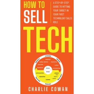 Cowan, Charlie How To Sell Tech: A step-by-step guide to hitting your target in your first technology sales role Cowan, Charlie How To Sell Tech: A step-by-step guide to hitting your target in your first technology sales role