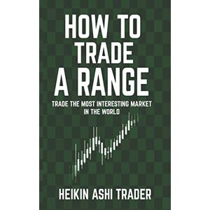 Ashi Trader, Heikin How to Trade a Range: Trade the Most Interesting Market in the World Ashi Trader, Heikin How to Trade a Range: Trade the Most Interesting Market in the World