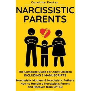 Foster, Caroline Narcissistic Parents. The Complete Guide for Adult Children, Including 2 Manuscripts: Narcissistic Mothers & Narcissistic Fathers. How to Handle a Narcissistic Parent and Recover from CPTSD Foster, Caroline Narcissistic Parents. The Complete Guide for Adult Children, Including 2 Manuscripts: Narcissistic Mothers & Narcissistic Fathers. How to Handle a Narcissistic Parent and Recover from CPTSD