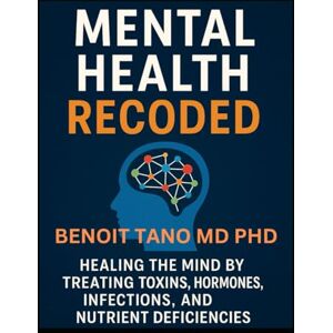 TANO MD PHD, BENOIT MENTAL HEALTH RECODED™: Healing the Mind by Treating Toxins, Hormones, Infections, and Nutrient Deficiencies TANO MD PHD, BENOIT MENTAL HEALTH RECODED™: Healing the Mind by Treating Toxins, Hormones, Infections, and Nutrient Deficiencies