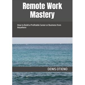 OTIENO, DENIS Remote Work Mastery: How to Build a Profitable Career or Business from Anywhere OTIENO, DENIS Remote Work Mastery: How to Build a Profitable Career or Business from Anywhere