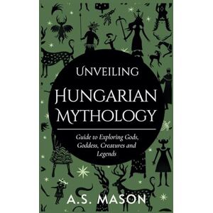 Mason, A.S. Unveiling Hungarian Mythology: Guide to Exploring Gods, Goddess, Creatures and Legends Mason, A.S. Unveiling Hungarian Mythology: Guide to Exploring Gods, Goddess, Creatures and Legends