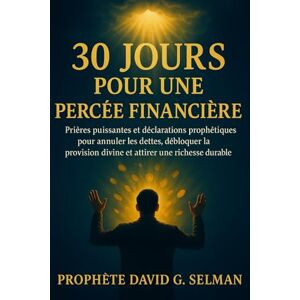 Selman, David G. 30 jours pour une percée financière: Prières puissantes et déclarations prophétiques pour annuler la dette, débloquer la providence divine et attirer une richesse durable Selman, David G. 30 jours pour une percée financière: Prières puissantes et déclarations prophétiques pour annuler la dette, débloquer la providence divine et attirer une richesse durable