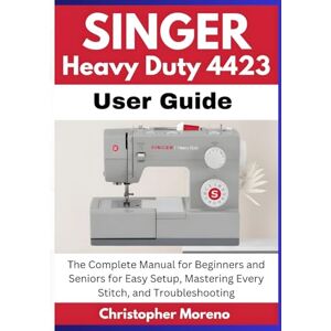 Moreno, Christopher Singer Heavy Duty 4423 User Guide: The Complete Manual for Beginners and Seniors for Easy Setup, Mastering Every Stitch, and Troubleshooting Moreno, Christopher Singer Heavy Duty 4423 User Guide: The Complete Manual for Beginners and Seniors for Easy Setup, Mastering Every Stitch, and Troubleshooting