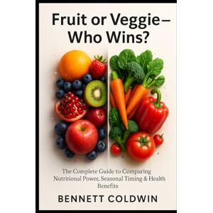 Coldwin, Bennett Fruit or Veggie — Who Wins?: The Complete Guide to Comparing Nutritional Power, Seasonal Timing & Health Coldwin, Bennett Fruit or Veggie — Who Wins?: The Complete Guide to Comparing Nutritional Power, Seasonal Timing & Health