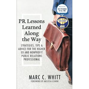 Whitt, Marc C. PR Lessons Learned Along the Way: Strategies, Tips & Advice for the Higher Ed and Nonprofit Public Relations Professional Whitt, Marc C. PR Lessons Learned Along the Way: Strategies, Tips & Advice for the Higher Ed and Nonprofit Public Relations Professional