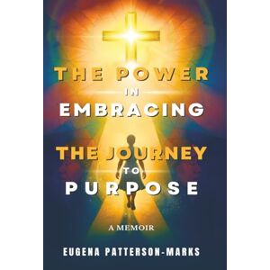 Patterson-Marks, Eugena The Power in Embracing the Journey to Purpose: A Memoir Patterson-Marks, Eugena The Power in Embracing the Journey to Purpose: A Memoir