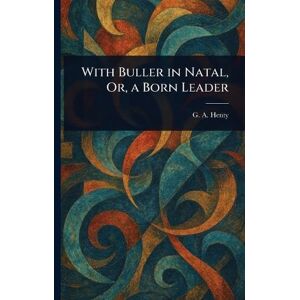 Henty, G a (George Alfred) With Buller in Natal, Or, a Born Leader Henty, G a (George Alfred) With Buller in Natal, Or, a Born Leader