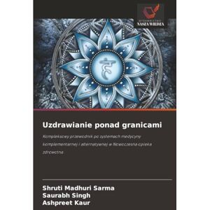 Sarma, Shruti Madhuri Uzdrawianie ponad granicami: Kompleksowy przewodnik po systemach medycyny komplementarnej i alternatywnej w Nowoczesna opieka zdrowotna Sarma, Shruti Madhuri Uzdrawianie ponad granicami: Kompleksowy przewodnik po systemach medycyny komplementarnej i alternatywnej w Nowoczesna opieka zdrowotna