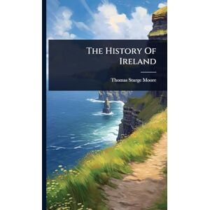 Moore, Thomas Sturge The History Of Ireland Moore, Thomas Sturge The History Of Ireland
