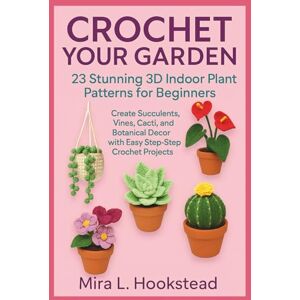 Hookstead, Mira L. CROCHET YOUR GARDEN: 23 Stunning 3D Indoor Plant Patterns for Beginners: Create Succulents, Vines, Cacti, and Botanical Decor with Easy Step-by-Step Crochet Projects Hookstead, Mira L. CROCHET YOUR GARDEN: 23 Stunning 3D Indoor Plant Patterns for Beginners: Create Succulents, Vines, Cacti, and Botanical Decor with Easy Step-by-Step Crochet Projects