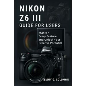 Solomon, Temmy G NIKON Z6 III EASY GUIDE FOR USERS: Master every feature and unlock your creative potential Solomon, Temmy G NIKON Z6 III EASY GUIDE FOR USERS: Master every feature and unlock your creative potential
