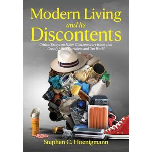 Hoenigmann, Stephen C. Modern Living and Its Discontents: Critical Essays on Major Contemporary Issues that Greatly Affect Ourselves and Our World Hoenigmann, Stephen C. Modern Living and Its Discontents: Critical Essays on Major Contemporary Issues that Greatly Affect Ourselves and Our World