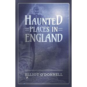 O'donnell, Elliot Haunted Places in England O'donnell, Elliot Haunted Places in England