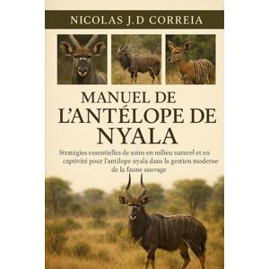 J.D CORREIA, NICOLAS MANUEL DE L'ANTÉLOOPE DE NYALA: Stratégies essentielles de soins en milieu naturel et en captivité pour l'antilope nyala dans la gestion moderne de la faune sauvage J.D CORREIA, NICOLAS MANUEL DE L'ANTÉLOOPE DE NYALA: Stratégies essentielles de soins en milieu naturel et en captivité pour l'antilope nyala dans la gestion moderne de la faune sauvage