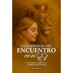 Miolán, Ingrid LA EVIDENCIA DEL ENCUENTRO CON ÉL: DIOS PADRE, JESÚS HIJO Y ESPÍRITU SANTO DE DIOS Miolán, Ingrid LA EVIDENCIA DEL ENCUENTRO CON ÉL: DIOS PADRE, JESÚS HIJO Y ESPÍRITU SANTO DE DIOS