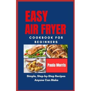 Morris, Paula Easy Air Fryer Cookbook For Beginners: Simple Step-by-Step Recipes anyone Can Make Morris, Paula Easy Air Fryer Cookbook For Beginners: Simple Step-by-Step Recipes anyone Can Make