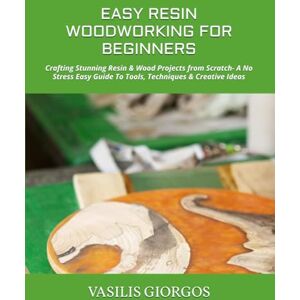 GIORGOS, VASILIS EASY RESIN WOODWORKING FOR BEGINNERS: Crafting Stunning Resin & Wood Projects from Scratch- A No Stress Easy Guide To Tools, Techniques & Creative Ideas GIORGOS, VASILIS EASY RESIN WOODWORKING FOR BEGINNERS: Crafting Stunning Resin & Wood Projects from Scratch- A No Stress Easy Guide To Tools, Techniques & Creative Ideas
