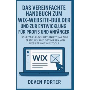 Porter, Deven Das vereinfachte Handbuch zum Wix-Website-Builder und zur Entwicklung für Profis und Anfänger: Schritt-für-Schritt-Anleitung zum Erstellen und Optimieren von Websites mit Wix-Tools Porter, Deven Das vereinfachte Handbuch zum Wix-Website-Builder und zur Entwicklung für Profis und Anfänger: Schritt-für-Schritt-Anleitung zum Erstellen und Optimieren von Websites mit Wix-Tools