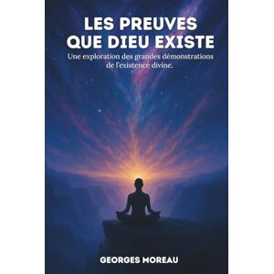 Moreau, Georges Les preuves que Dieu existe: Une exploration des grandes démonstrations de l’existence divine. Moreau, Georges Les preuves que Dieu existe: Une exploration des grandes démonstrations de l’existence divine.