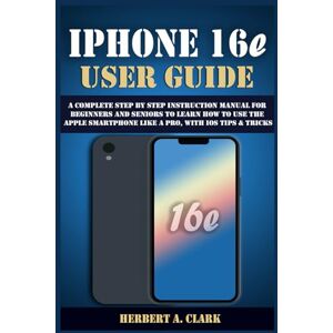 CLARK, HERBERT A. IPHONE 16e USER GUIDE: A Complete Step by Step Instruction Manual for Beginners and Seniors to Learn How to Use the Apple Smartphone Like a Pro, with iOS Tips & Tricks (Clark's Smart Device Manuals) CLARK, HERBERT A. IPHONE 16e USER GUIDE: A Complete Step by Step Instruction Manual for Beginners and Seniors to Learn How to Use the Apple Smartphone Like a Pro, with iOS Tips & Tricks (Clark's Smart Device Manuals)