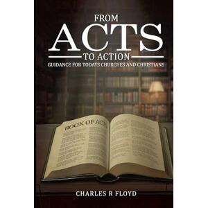 Floyd, Charles R FROM ACTS TO ACTION: GUIDANCE FOR TODAYS CHURCHES AND CHRISTIANS Floyd, Charles R FROM ACTS TO ACTION: GUIDANCE FOR TODAYS CHURCHES AND CHRISTIANS