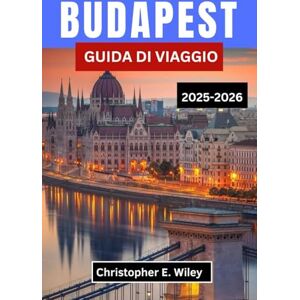 E. Wiley, Christopher BUDAPEST GUIDA DI VIAGGIO 2025-2026: Un viaggio attraverso acque termali, grandi caffè e storie nascoste nel gioiello della corona europea E. Wiley, Christopher BUDAPEST GUIDA DI VIAGGIO 2025-2026: Un viaggio attraverso acque termali, grandi caffè e storie nascoste nel gioiello della corona europea