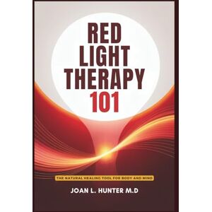 Hunter M.D, Joan L. RED LIGHT THERAPY 101 The Natural Healing Tool for Body and Mind: Relieve Pain, Improve Skin, Rejuvenate Your Energy Hunter M.D, Joan L. RED LIGHT THERAPY 101 The Natural Healing Tool for Body and Mind: Relieve Pain, Improve Skin, Rejuvenate Your Energy