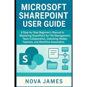 James, Nova Microsoft SharePoint User Guide: A Step-by-Step Beginner’s Manual to Mastering SharePoint for File Management, Team Collaboration, Unlocking Hidden ... (Applications and Multimedia Software Update) James, Nova Microsoft SharePoint User Guide: A Step-by-Step Beginner’s Manual to Mastering SharePoint for File Management, Team Collaboration, Unlocking Hidden ... (Applications and Multimedia Software Update)