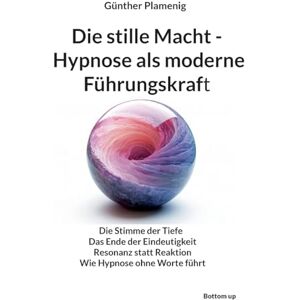 Plamenig, Günther Die stille Macht Hypnose als moderne Führungskraft: Die Stimme der Tiefe Das Ende der Eindeutigkeit Resonanz statt Reaktion Wie Hypnose ohne Worte führt Plamenig, Günther Die stille Macht Hypnose als moderne Führungskraft: Die Stimme der Tiefe Das Ende der Eindeutigkeit Resonanz statt Reaktion Wie Hypnose ohne Worte führt