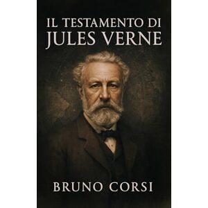 Corsi, Bruno Il testamento di Jules Verne: La rivelazione nascosta nelle sue opere e l'eredità segreta per il futuro dell'umanità. Corsi, Bruno Il testamento di Jules Verne: La rivelazione nascosta nelle sue opere e l'eredità segreta per il futuro dell'umanità.
