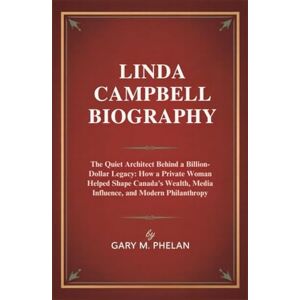 M. Phelan, Gary LINDA CAMPBELL BIOGRAPHY: The Quiet Architect Behind a Billion-Dollar Legacy: How a Private Woman Helped Shape Canada's Wealth, Media Influence, and ... from Business, Sports, and Entertainment) M. Phelan, Gary LINDA CAMPBELL BIOGRAPHY: The Quiet Architect Behind a Billion-Dollar Legacy: How a Private Woman Helped Shape Canada's Wealth, Media Influence, and ... from Business, Sports, and Entertainment)
