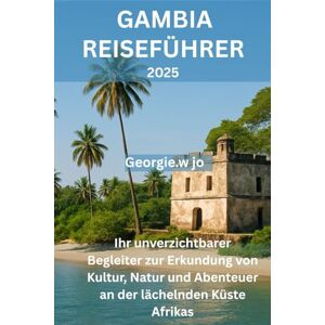 jo, Georgie w GAMBIA REISEFÜHRER 2025: Ihr unverzichtbarer Begleiter zur Erkundung von Kultur, Natur und Abenteuer an der lächelnden Küste Afrikas jo, Georgie w GAMBIA REISEFÜHRER 2025: Ihr unverzichtbarer Begleiter zur Erkundung von Kultur, Natur und Abenteuer an der lächelnden Küste Afrikas