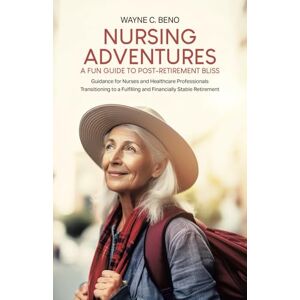 Beno, Wayne C. Nursing Adventures—A Fun Guide to Post-Retirement Bliss: Guidance for Nurses and Healthcare Professionals Transitioning to a Fulfilling and Financially Stable Retirement Beno, Wayne C. Nursing Adventures—A Fun Guide to Post-Retirement Bliss: Guidance for Nurses and Healthcare Professionals Transitioning to a Fulfilling and Financially Stable Retirement