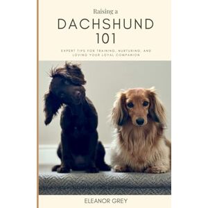 Grey, Eleanor Raising a Dachshund 101: Expert Tips for Training, Nurturing, and Loving Your Loyal Companion (Man's Best Friend 101) Grey, Eleanor Raising a Dachshund 101: Expert Tips for Training, Nurturing, and Loving Your Loyal Companion (Man's Best Friend 101)