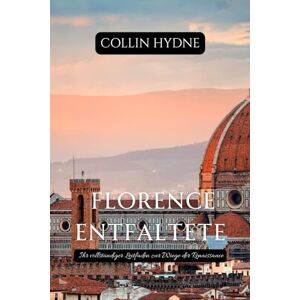 Hydne, Collin FLORENCE ENTFALTETE: Ihr vollständiger Leitfaden zur Wiege der Renaissance Hydne, Collin FLORENCE ENTFALTETE: Ihr vollständiger Leitfaden zur Wiege der Renaissance