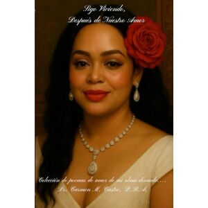 Castro, D.B.A., Dr. Carmen M. Sigo Viviendo, Después de Nuestro Amor: Colección de poemas de amor de mi alma desnuda.... Castro, D.B.A., Dr. Carmen M. Sigo Viviendo, Después de Nuestro Amor: Colección de poemas de amor de mi alma desnuda....