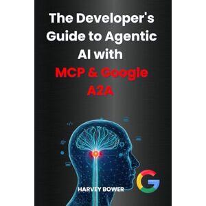Bower, Harvey The Developer's Guide to Agentic AI with MCP & Google A2A Bower, Harvey The Developer's Guide to Agentic AI with MCP & Google A2A