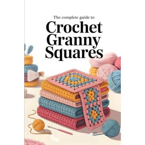 Publisher, Rafi The Complete Guide to Crochet Granny Squares: Timeless Patterns, Modern Color Combinations, and Creative Projects for Every Skill Level Publisher, Rafi The Complete Guide to Crochet Granny Squares: Timeless Patterns, Modern Color Combinations, and Creative Projects for Every Skill Level