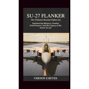 E.Reyes, Vernon Su-27 Flanker: The Ultimate Russian Fighter Jet: Engineering Mastery, Combat Performance, and the Legacy of the Soviet Ace Jet E.Reyes, Vernon Su-27 Flanker: The Ultimate Russian Fighter Jet: Engineering Mastery, Combat Performance, and the Legacy of the Soviet Ace Jet