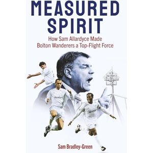 Sam Bradley-Green Measured Spirit: How Sam Allardyce Made Bolton Wanderers a Top-Flight Force Sam Bradley-Green Measured Spirit: How Sam Allardyce Made Bolton Wanderers a Top-Flight Force