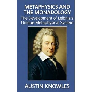 Knowles, Austin Metaphysics and The Monadology: The Development of Leibniz's Unique Metaphysical System Knowles, Austin Metaphysics and The Monadology: The Development of Leibniz's Unique Metaphysical System