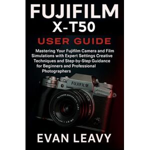 Leavy, Evan Fujifilm X-T50 User Guide: Mastering Your Fujifilm Camera and Film Simulations with Expert Settings Creative Techniques and Step-by-Step Guidance for Beginners and Professional Photographers Leavy, Evan Fujifilm X-T50 User Guide: Mastering Your Fujifilm Camera and Film Simulations with Expert Settings Creative Techniques and Step-by-Step Guidance for Beginners and Professional Photographers