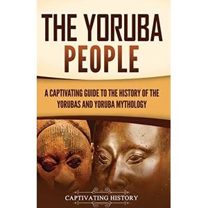 History, Captivating The Yoruba People: A Captivating Guide to the History of the Yorubas and Yoruba Mythology History, Captivating The Yoruba People: A Captivating Guide to the History of the Yorubas and Yoruba Mythology