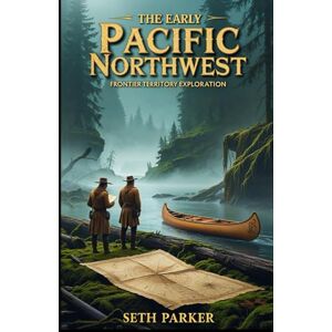 Parker, Seth The Early Pacific Northwest: Explore the fur trade, European expeditions, and geography of the Pacific Northwest and their crucial role in shaping early North American history. Parker, Seth The Early Pacific Northwest: Explore the fur trade, European expeditions, and geography of the Pacific Northwest and their crucial role in shaping early North American history.