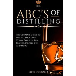 O'Connor, Steve The ABC'S of Distilling: The Ultimate Guide to Making Your Own Vodka, Whiskey, Rum, Brandy, Moonshine, and More O'Connor, Steve The ABC'S of Distilling: The Ultimate Guide to Making Your Own Vodka, Whiskey, Rum, Brandy, Moonshine, and More
