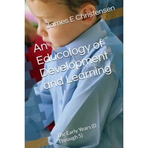 Christensen, James E An Educology of Development and Learning: The Early Years (0 Through 5) Christensen, James E An Educology of Development and Learning: The Early Years (0 Through 5)