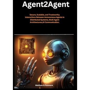 Passmore, Matthew D. Agent2agent: Secure, Scalable, and Trustworthy Interactions Between Autonomous Agents in Distributed Systems, Multi Agent Architectures,AI Communication (In this Artificial Intelligence Book Series) Passmore, Matthew D. Agent2agent: Secure, Scalable, and Trustworthy Interactions Between Autonomous Agents in Distributed Systems, Multi Agent Architectures,AI Communication (In this Artificial Intelligence Book Series)